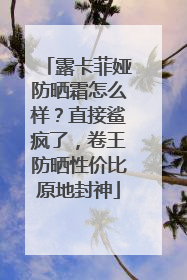 露卡菲娅防晒霜怎么样？直接鲨疯了，卷王防晒性价比原地封神