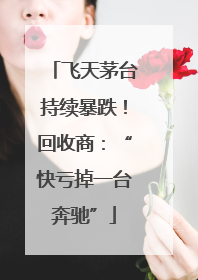 飞天茅台持续暴跌！回收商：“快亏掉一台奔驰”