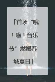 首场“哦！啦！音乐节”燃爆春城夏日