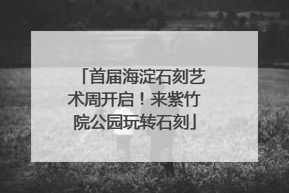 首届海淀石刻艺术周开启！来紫竹院公园玩转石刻