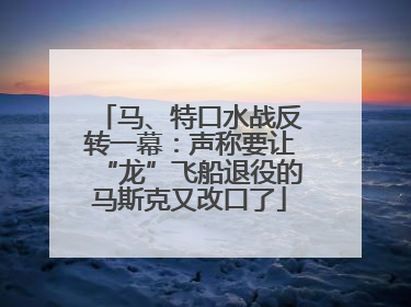 马、特口水战反转一幕：声称要让“龙”飞船退役的马斯克又改口了