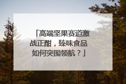 高端坚果赛道激战正酣，臻味食品如何突围领航？