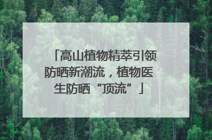 高山植物精萃引领防晒新潮流，植物医生防晒“顶流”