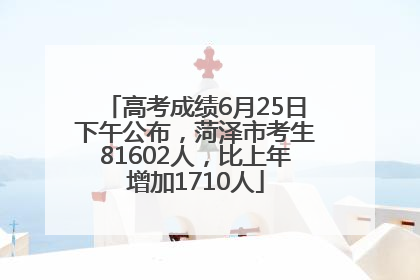 高考成绩6月25日下午公布，菏泽市考生81602人，比上年增加1710人