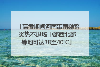 高考期间河南雷雨频繁 炎热不退场中部西北部等地可达38至40℃