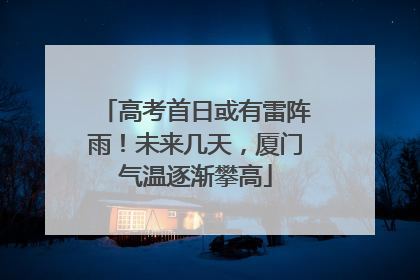 高考首日或有雷阵雨！未来几天，厦门气温逐渐攀高