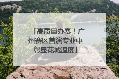 高质量办赛！广州赛区首演专业中彰显花城温度