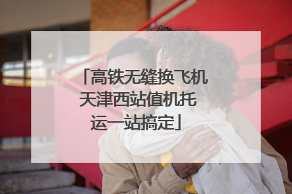 高铁无缝换飞机 天津西站值机托运一站搞定