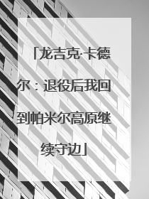 龙吉克·卡德尔：退役后我回到帕米尔高原继续守边