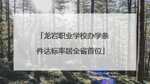 龙岩职业学校办学条件达标率居全省首位