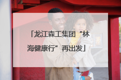 龙江森工集团“林海健康行”再出发