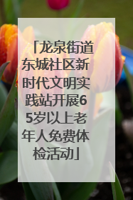 龙泉街道东城社区新时代文明实践站开展65岁以上老年人免费体检活动