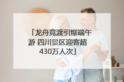 龙舟竞渡引爆端午游 四川景区迎客超430万人次