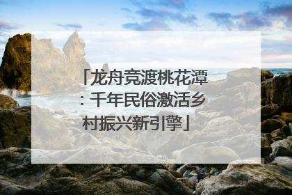 龙舟竞渡桃花潭：千年民俗激活乡村振兴新引擎