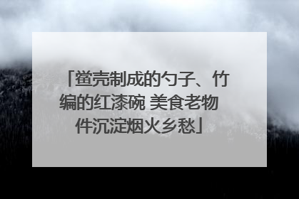 鲎壳制成的勺子、竹编的红漆碗 美食老物件沉淀烟火乡愁