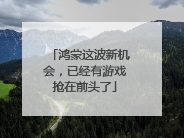 鸿蒙这波新机会，已经有游戏抢在前头了