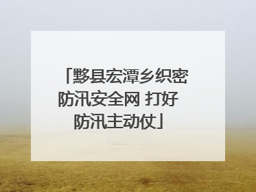 黟县宏潭乡织密防汛安全网 打好防汛主动仗