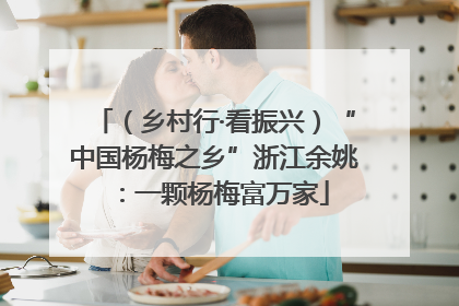（乡村行·看振兴）“中国杨梅之乡”浙江余姚：一颗杨梅富万家