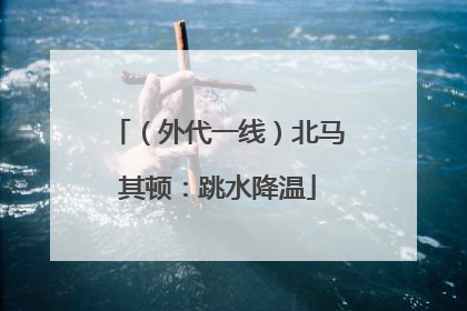 （外代一线）北马其顿：跳水降温