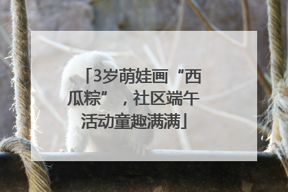 3岁萌娃画“西瓜粽”，社区端午活动童趣满满