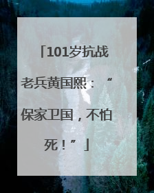 101岁抗战老兵黄国熙：“保家卫国，不怕死！”
