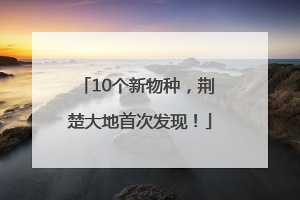 10个新物种，荆楚大地首次发现！