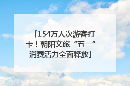 154万人次游客打卡！朝阳文旅“五一”消费活力全面释放