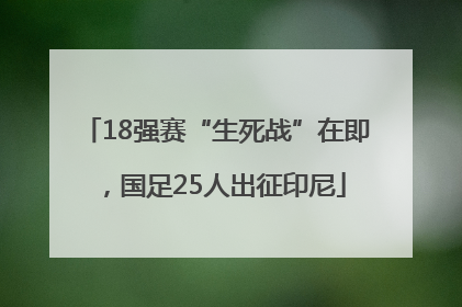18强赛“生死战”在即，国足25人出征印尼