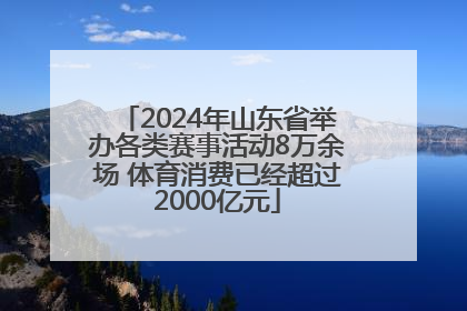 2024年山东省举办各类赛事活动8万余场 体育消费已经超过2000亿元