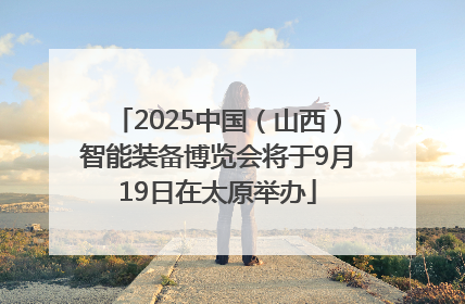2025中国（山西）智能装备博览会将于9月19日在太原举办