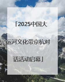 2025中国大运河文化带京杭对话活动启幕