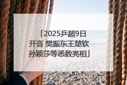 2025乒超9日开赛 樊振东王楚钦孙颖莎等悉数亮相