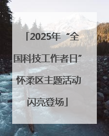 2025年“全国科技工作者日” 怀柔区主题活动闪亮登场