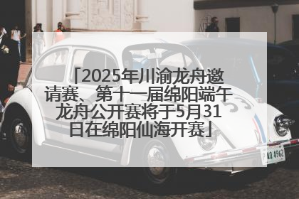 2025年川渝龙舟邀请赛、第十一届绵阳端午龙舟公开赛将于5月31日在绵阳仙海开赛