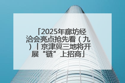 2025年廊坊经洽会亮点抢先看（九）丨京津冀三地将开展“链”上招商