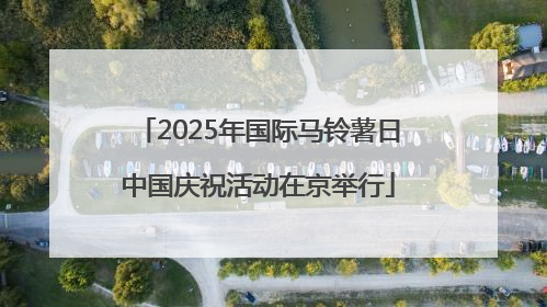 2025年国际马铃薯日中国庆祝活动在京举行