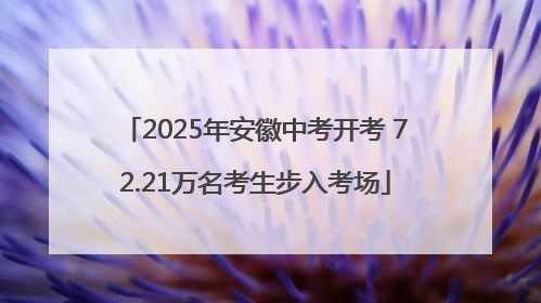 2025年安徽中考开考 72.21万名考生步入考场