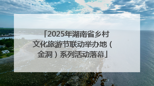 2025年湖南省乡村文化旅游节联动举办地（金洞）系列活动落幕