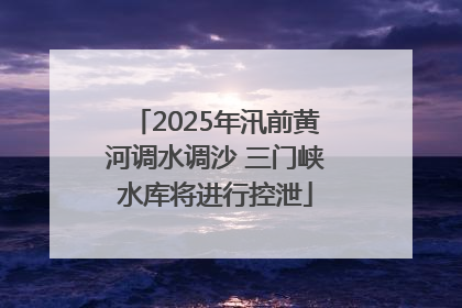2025年汛前黄河调水调沙 三门峡水库将进行控泄