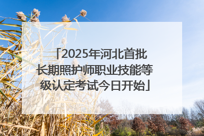 2025年河北首批长期照护师职业技能等级认定考试今日开始