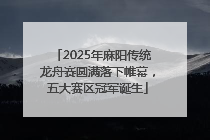2025年麻阳传统龙舟赛圆满落下帷幕，五大赛区冠军诞生