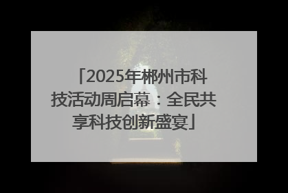 2025年郴州市科技活动周启幕：全民共享科技创新盛宴