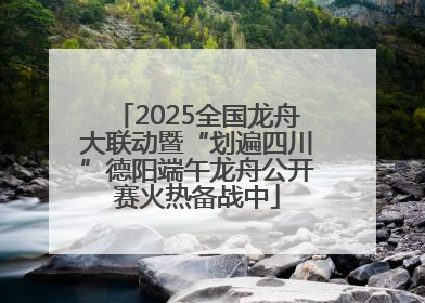 2025全国龙舟大联动暨“划遍四川”德阳端午龙舟公开赛火热备战中