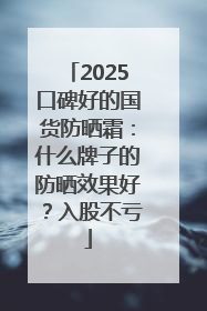 2025口碑好的国货防晒霜：什么牌子的防晒效果好？入股不亏