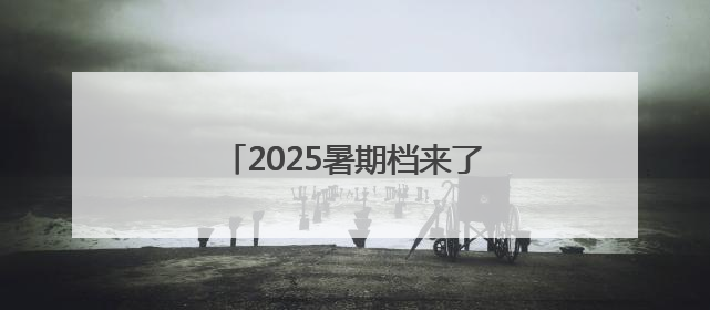 2025暑期档来了！你期待哪部影片