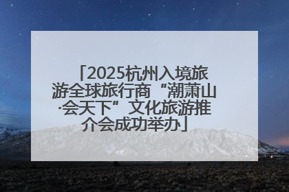 2025杭州入境旅游全球旅行商“潮萧山·会天下”文化旅游推介会成功举办