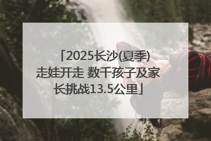 2025长沙(夏季)走娃开走 数千孩子及家长挑战13.5公里