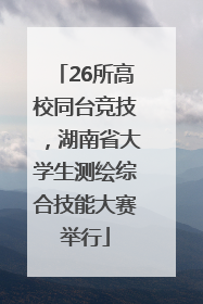 26所高校同台竞技，湖南省大学生测绘综合技能大赛举行