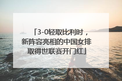 3-0轻取比利时，新阵容亮相的中国女排取得世联赛开门红
