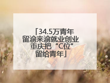 34.5万青年留渝来渝就业创业 重庆把“C位”留给青年